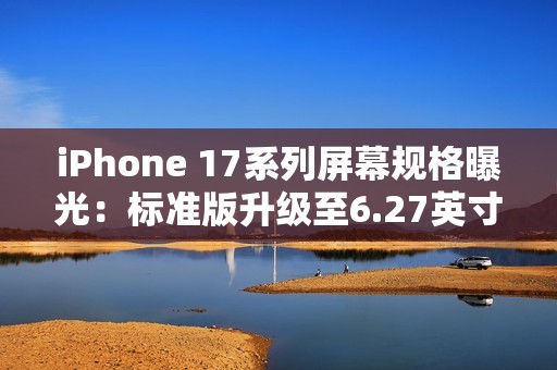 iPhone 17系列屏幕规格曝光：标准版升级至6.27英寸，全系支持高刷