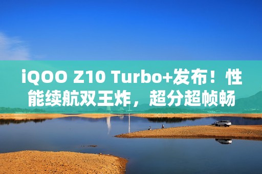 iQOO Z10 Turbo+发布！性能续航双王炸，超分超帧畅玩!