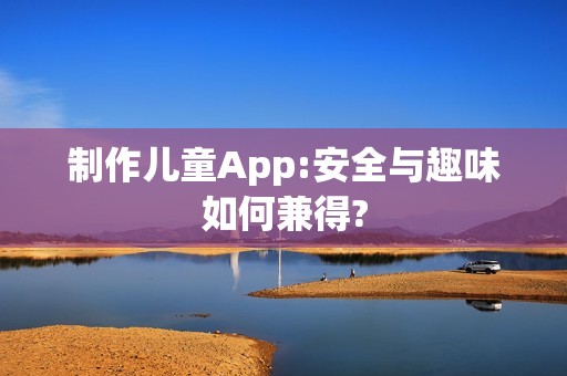 制作儿童App:安全与趣味如何兼得? 制作儿童App:安全与趣味如何兼得?