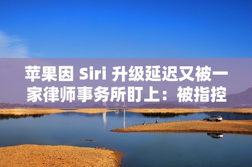 苹果因 Siri 升级延迟又被一家律师事务所盯上：被指控证券欺诈