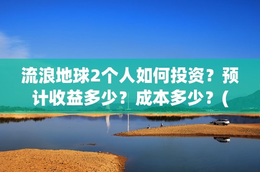 流浪地球2个人如何投资？预计收益多少？成本多少？(流浪地球个人终端版本:ⅴ2.3.0)