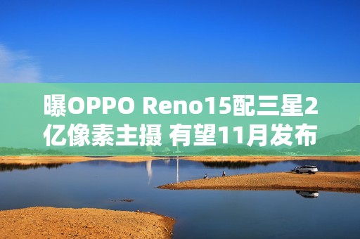 曝OPPO Reno15配三星2亿像素主摄 有望11月发布