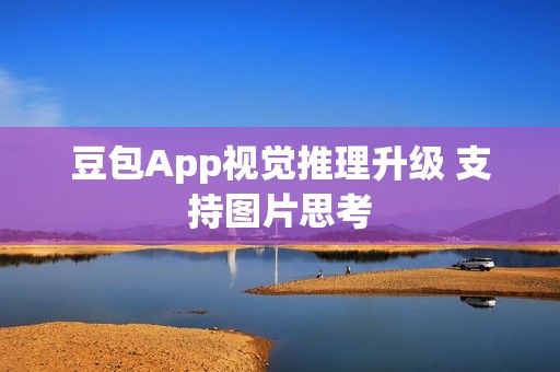 豆包App视觉推理升级 支持图片思考
