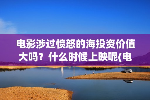 电影涉过愤怒的海投资价值大吗？什么时候上映呢(电影涉过愤怒的海解析)