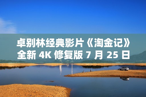 卓别林经典影片《淘金记》全新 4K 修复版 7 月 25 日中国内地上映，纪念推出 100 周年