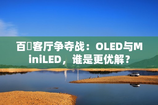 百吋客厅争夺战：OLED与MiniLED，谁是更优解？