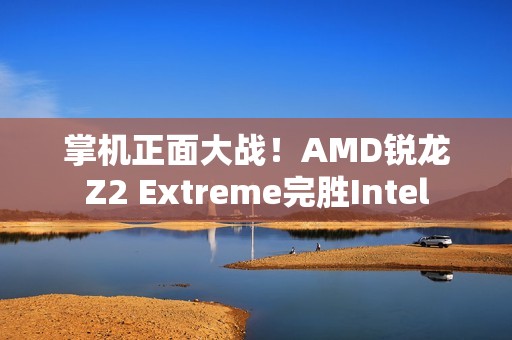 掌机正面大战！AMD锐龙Z2 Extreme完胜Intel