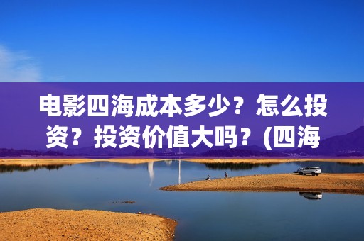 电影四海成本多少？怎么投资？投资价值大吗？(四海电影什么时候拍的)