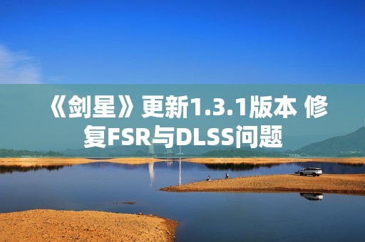 《剑星》更新1.3.1版本 修复FSR与DLSS问题