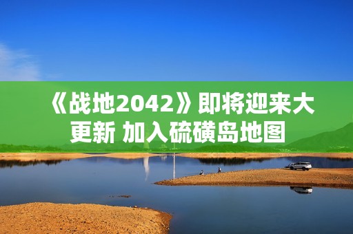 《战地2042》即将迎来大更新 加入硫磺岛地图