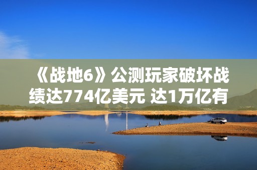 《战地6》公测玩家破坏战绩达774亿美元 达1万亿有皮肤