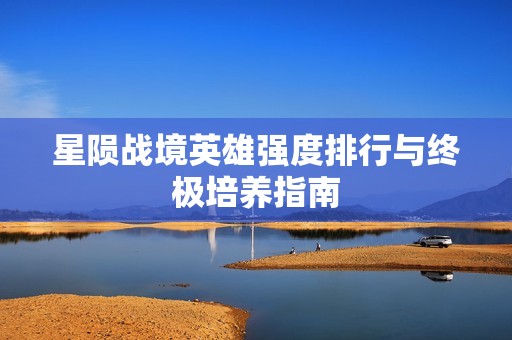 星陨战境英雄强度排行与终极培养指南