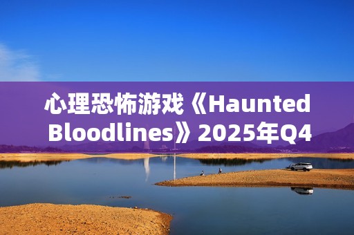 心理恐怖游戏《Haunted Bloodlines》2025年Q4发售 科隆宣传片