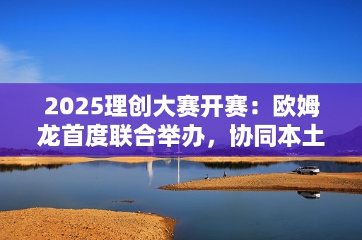 2025理创大赛开赛：欧姆龙首度联合举办，协同本土力量开发创新应用