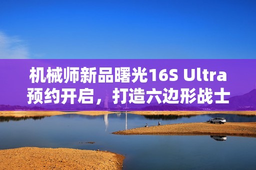 机械师新品曙光16S Ultra预约开启，打造六边形战士全能游戏体验