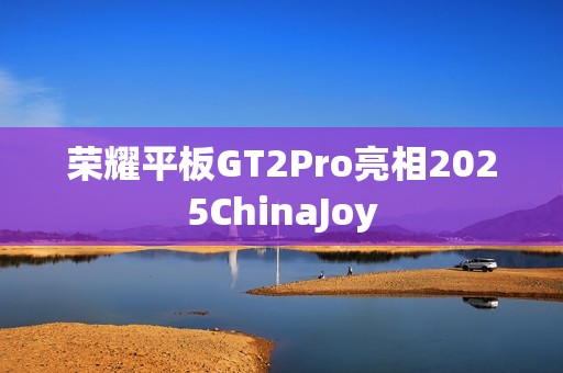 荣耀平板GT2Pro亮相2025ChinaJoy
