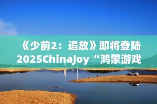 《少前2：追放》即将登陆2025ChinaJoy“鸿蒙游戏”展区