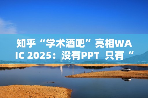 知乎“学术酒吧”亮相WAIC 2025：没有PPT  只有“AI上头”的思想碰撞