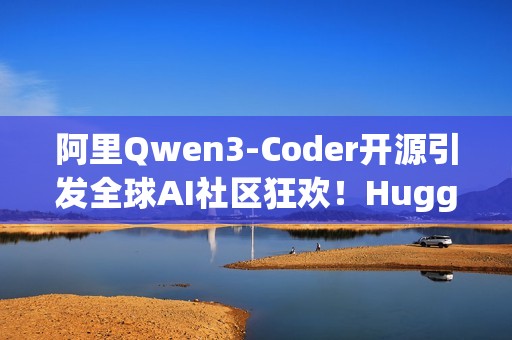 阿里Qwen3-Coder开源引发全球AI社区狂欢！HuggingFace CEO 连转带发12条推盛赞