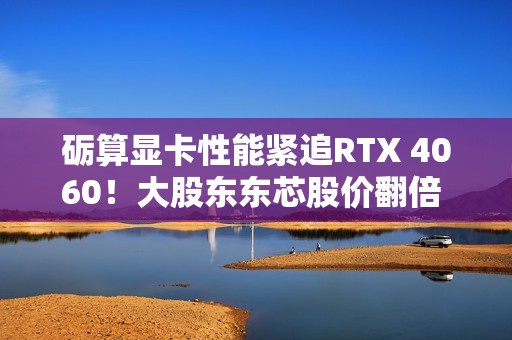 砺算显卡性能紧追RTX 4060！大股东东芯股价翻倍 正式回应来了