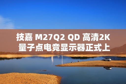 技嘉 M27Q2 QD 高清2K 量子点电竞显示器正式上市
