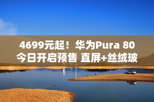 4699元起！华为Pura 80今日开启预售 直屏+丝绒玻璃