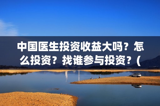 中国医生投资收益大吗？怎么投资？找谁参与投资？(中国医生投资收益)