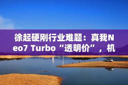 徐起硬刚行业难题：真我Neo7 Turbo“透明价”，机圈越级力作？
