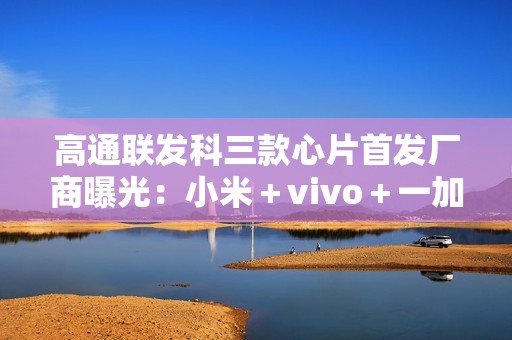 高通联发科三款心片首发厂商曝光：小米＋vivo＋一加