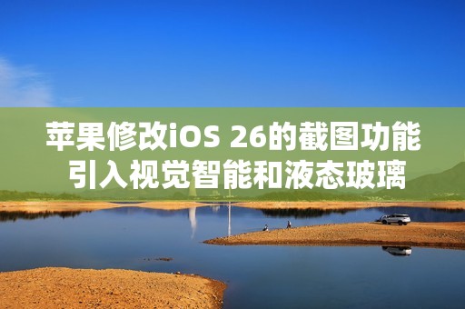 苹果修改iOS 26的截图功能 引入视觉智能和液态玻璃