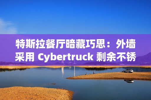 特斯拉餐厅暗藏巧思：外墙采用 Cybertruck 剩余不锈钢打造