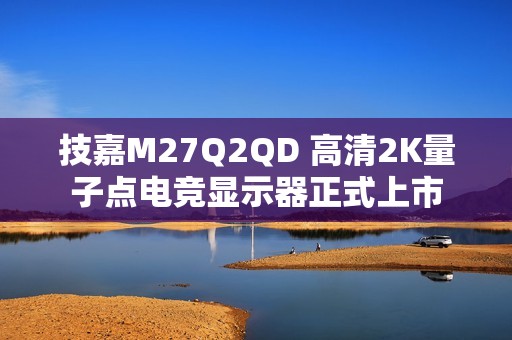 技嘉M27Q2QD 高清2K量子点电竞显示器正式上市