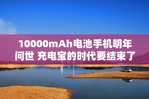 10000mAh电池手机明年问世 充电宝的时代要结束了？