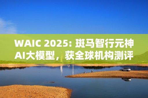 WAIC 2025: 斑马智行元神AI大模型，获全球机构测评第一