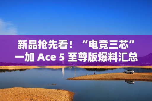 新品抢先看！“电竞三芯”一加 Ace 5 至尊版爆料汇总