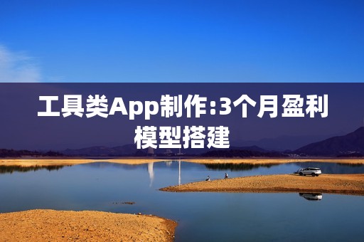 工具类App制作:3个月盈利模型搭建