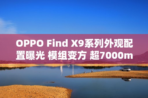 OPPO Find X9系列外观配置曝光 模组变方 超7000mAh