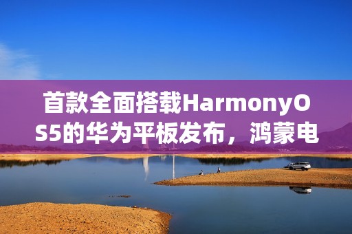 首款全面搭载HarmonyOS5的华为平板发布，鸿蒙电脑应用登陆平板