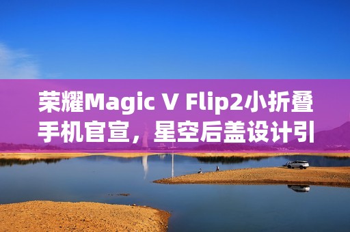 荣耀Magic V Flip2小折叠手机官宣，星空后盖设计引领时尚潮流