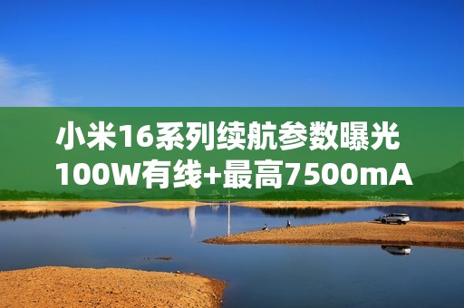 小米16系列续航参数曝光 100W有线+最高7500mAh电池