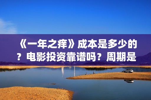 《一年之痒》成本是多少的？电影投资靠谱吗？周期是多久的呢？(一年之痒讲的什么)