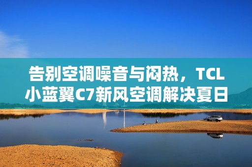 告别空调噪音与闷热，TCL小蓝翼C7新风空调解决夏日清凉难题