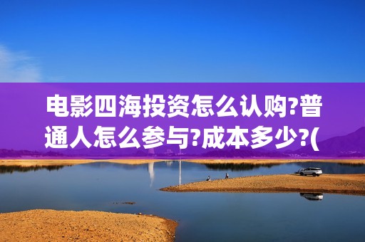 电影四海投资怎么认购?普通人怎么参与?成本多少?(四海电影在哪拍的)
