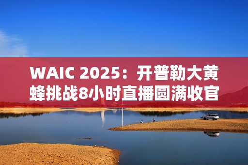 WAIC 2025：开普勒大黄蜂挑战8小时直播圆满收官，引领具身智能商业化新征程