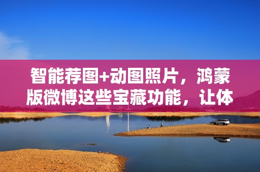 智能荐图+动图照片，鸿蒙版微博这些宝藏功能，让体验飞起！