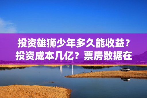 投资雄狮少年多久能收益？投资成本几亿？票房数据在哪核实真假？(雄狮少年的联合出品方)