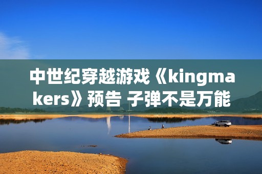 中世纪穿越游戏《kingmakers》预告 子弹不是万能的