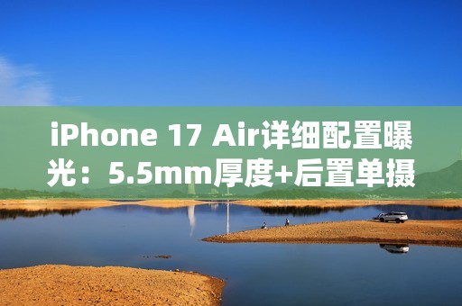 iPhone 17 Air详细配置曝光：5.5mm厚度+后置单摄