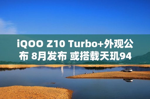 iQOO Z10 Turbo+外观公布 8月发布 或搭载天玑9400+