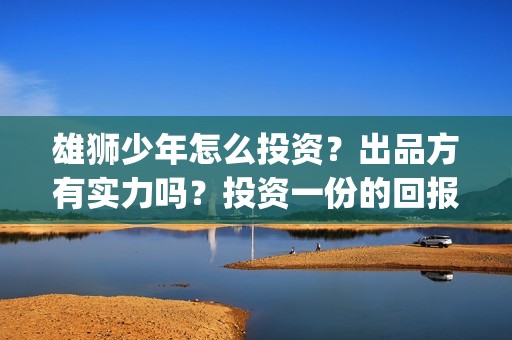 雄狮少年怎么投资？出品方有实力吗？投资一份的回报有多少？(雄狮少年 下载)